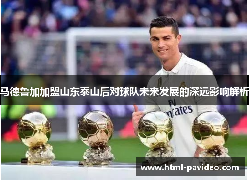 马德鲁加加盟山东泰山后对球队未来发展的深远影响解析