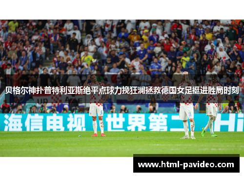 贝格尔神扑普特利亚斯绝平点球力挽狂澜拯救德国女足挺进胜局时刻